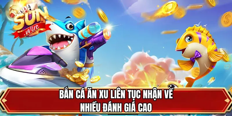 Bắn cá ăn xu liên tục nhận về nhiều đánh giá cao