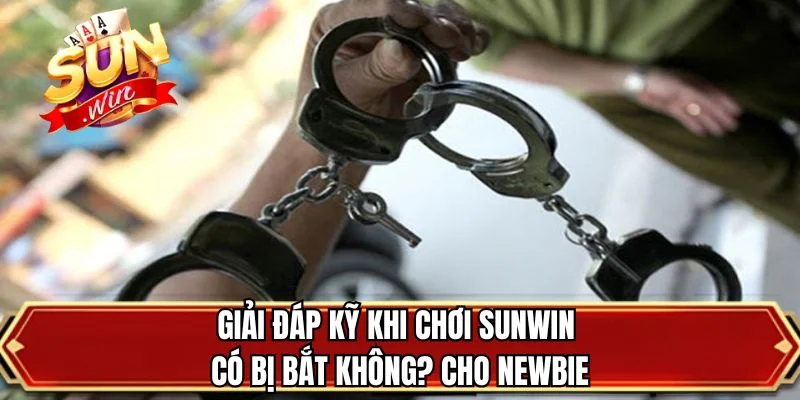 Giải đáp kỹ khi “chơi SUNWIN có bị bắt không?” cho newbie