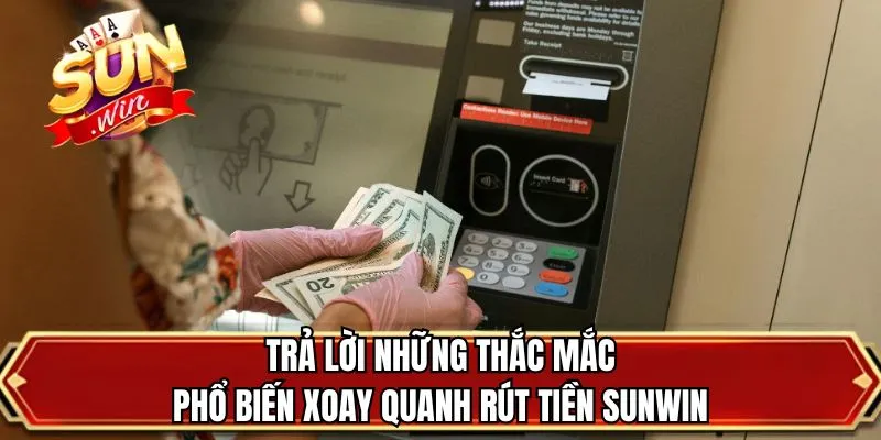 Trả lời những thắc mắc phổ biến xoay quanh rút tiền SUNWIN