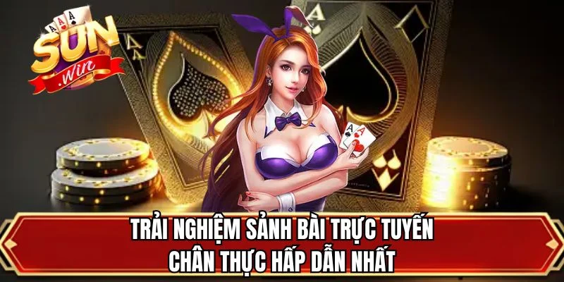 Trải nghiệm sảnh bài trực tuyến chân thực hấp dẫn nhất